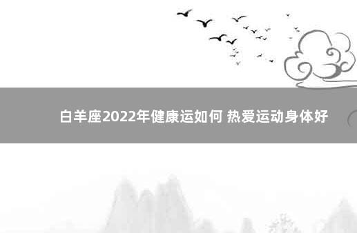 白羊座2022年健康运如何 热爱运动身体好