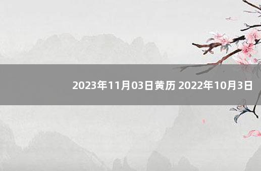 2023年11月03日黄历 2022年10月3日黄道吉日查询