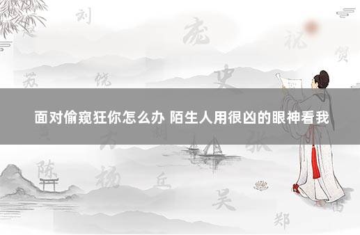 面对偷窥狂你怎么办 陌生人用很凶的眼神看我