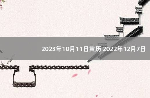 2023年10月11日黄历 2022年12月7日