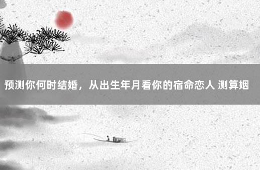 预测你何时结婚，从出生年月看你的宿命恋人 测算姻缘何时到来