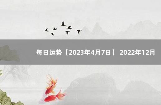 每日运势【2023年4月7日】 2022年12月5日