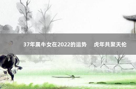 37年属牛女在2022的运势 　虎年共聚天伦