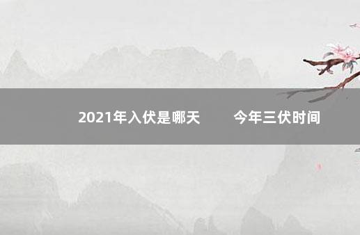 2021年入伏是哪天 　　今年三伏时间