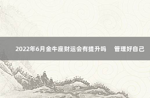 2022年6月金牛座财运会有提升吗 　管理好自己财务