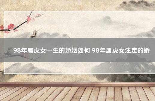 98年属虎女一生的婚姻如何 98年属虎女注定的婚姻