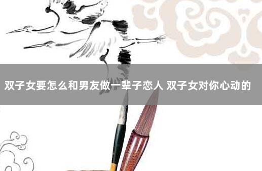 双子女要怎么和男友做一辈子恋人 双子女对你心动的信号