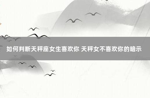 如何判断天秤座女生喜欢你 天秤女不喜欢你的暗示