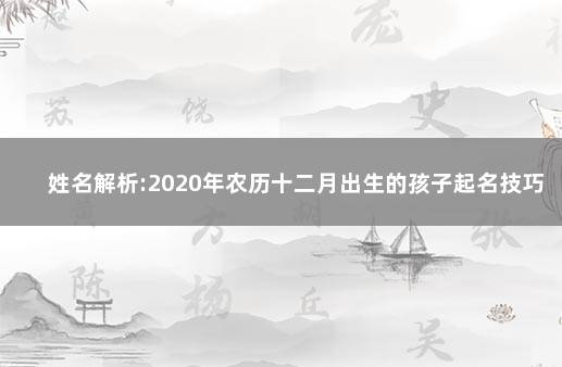 姓名解析:2020年农历十二月出生的孩子起名技巧 取名