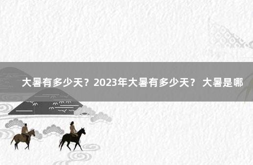 大暑有多少天？2023年大暑有多少天？ 大暑是哪天