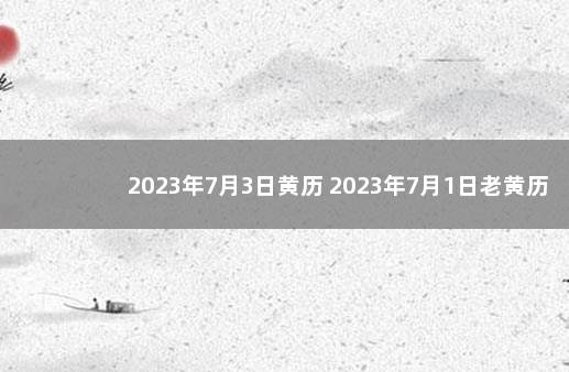 2023年7月3日黄历 2023年7月1日老黄历