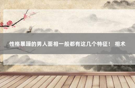 性格暴躁的男人面相一般都有这几个特征！ 相术