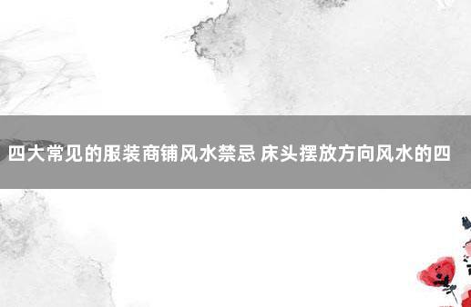 四大常见的服装商铺风水禁忌 床头摆放方向风水的四大禁忌