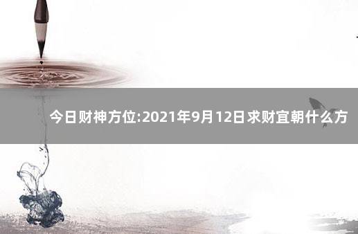 今日财神方位:2021年9月12日求财宜朝什么方向 2021年9月12日财神方位变化：