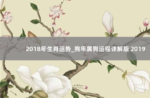 2018年生肖运势_狗年属狗运程详解版 2019年属狗人的全年运势