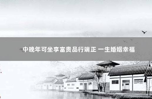 中晚年可坐享富贵品行端正 一生婚姻幸福