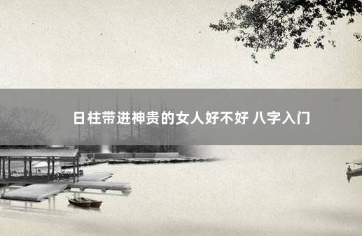 日柱带进神贵的女人好不好 八字入门