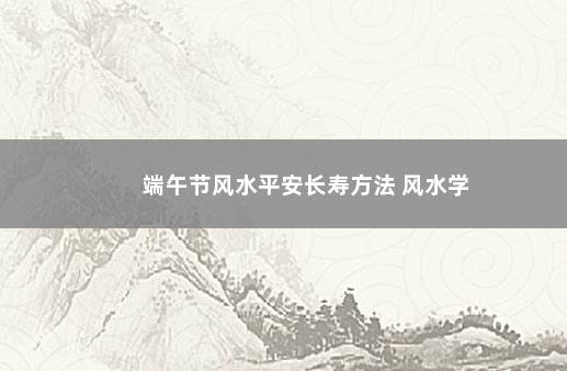 端午节风水平安长寿方法 风水学