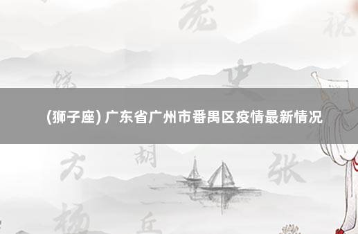 (狮子座) 广东省广州市番禺区疫情最新情况