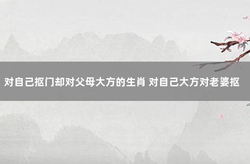 对自己抠门却对父母大方的生肖 对自己大方对老婆抠门的男人