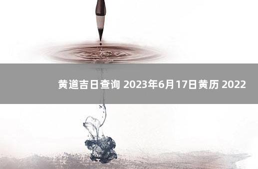 黄道吉日查询 2023年6月17日黄历 2022年6月12日是黄道吉日吗