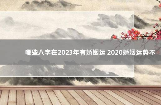 哪些八字在2023年有婚姻运 2020婚姻运势不好的命理