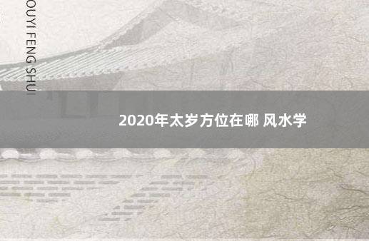 2020年太岁方位在哪 风水学