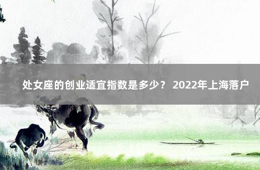 处女座的创业适宜指数是多少？ 2022年上海落户政策