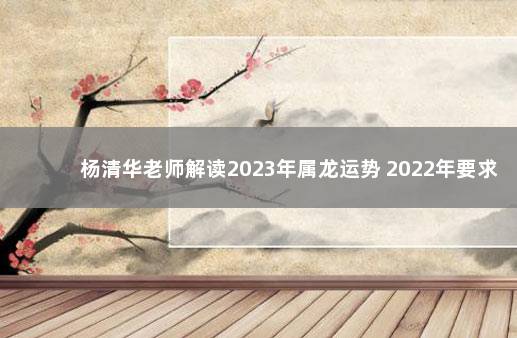 杨清华老师解读2023年属龙运势 2022年要求全面打新冠疫苗