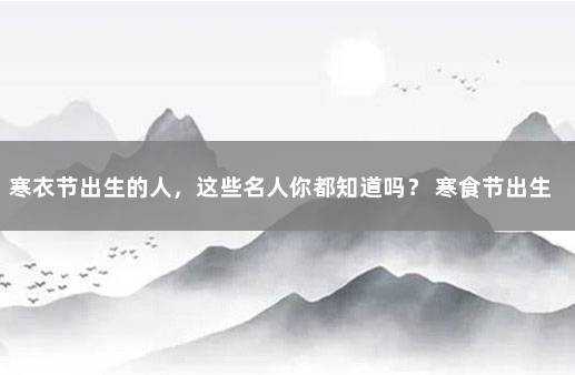 寒衣节出生的人，这些名人你都知道吗？ 寒食节出生的人命好吗