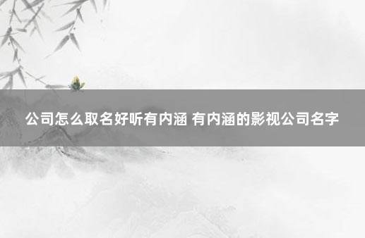 公司怎么取名好听有内涵 有内涵的影视公司名字