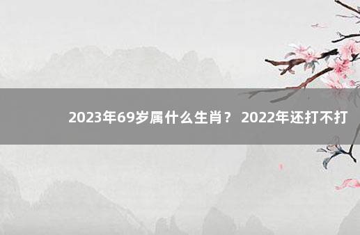 2023年69岁属什么生肖？ 2022年还打不打疫苗