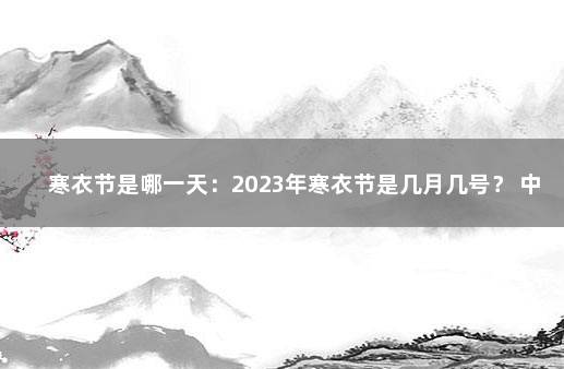 寒衣节是哪一天：2023年寒衣节是几月几号？ 中元节是农历几月几号