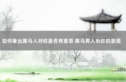 如何看出属马人对你是否有意思 属马男人玩你的表现