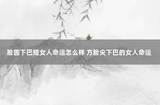 脸圆下巴短女人命运怎么样 方脸尖下巴的女人命运