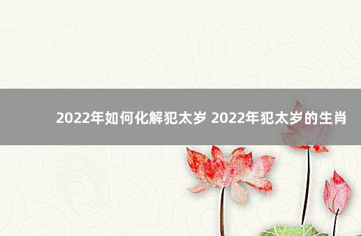 2022年如何化解犯太岁 2022年犯太岁的生肖如何化解