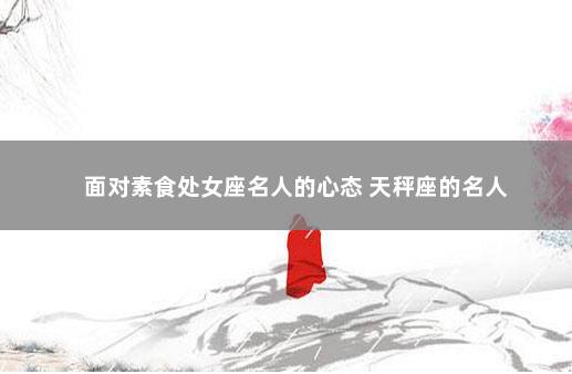 面对素食处女座名人的心态 天秤座的名人