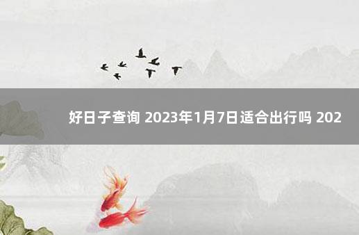 好日子查询 2023年1月7日适合出行吗 2022年1月7日黄道吉日