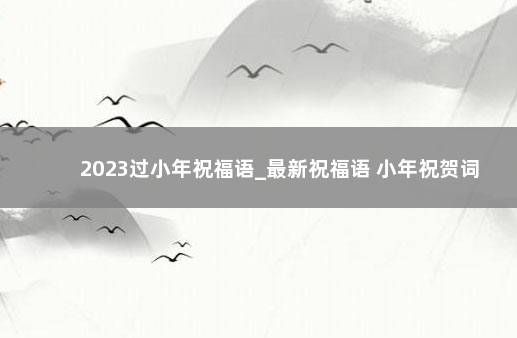 2023过小年祝福语_最新祝福语 小年祝贺词