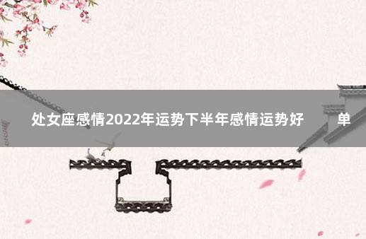 处女座感情2022年运势下半年感情运势好 　　单身处女感情惨淡