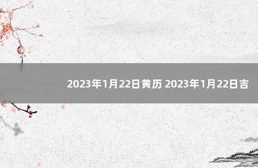 2023年1月22日黄历 2023年1月22日吉凶