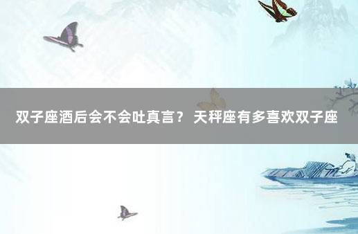 双子座酒后会不会吐真言？ 天秤座有多喜欢双子座