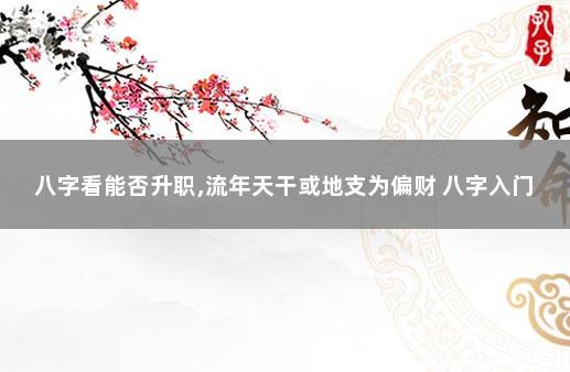 八字看能否升职,流年天干或地支为偏财 八字入门