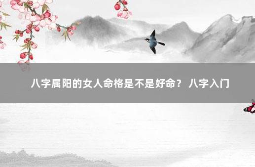 八字属阳的女人命格是不是好命？ 八字入门