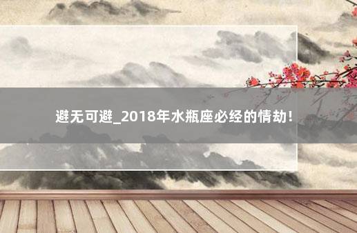 避无可避_2018年水瓶座必经的情劫！ 　　