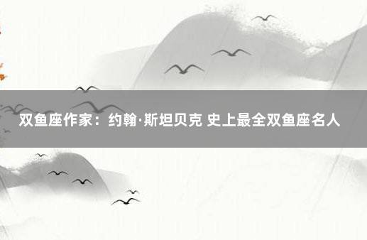 双鱼座作家：约翰·斯坦贝克 史上最全双鱼座名人