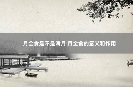 月全食是不是满月 月全食的意义和作用