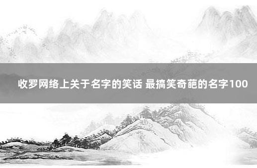 收罗网络上关于名字的笑话 最搞笑奇葩的名字100个
