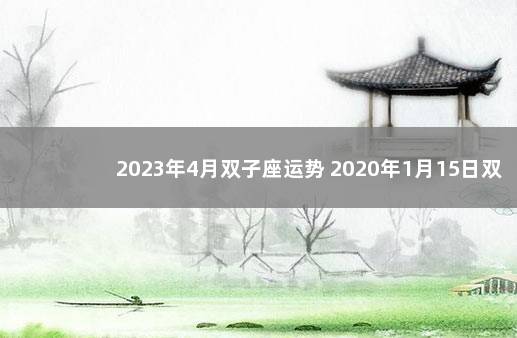 2023年4月双子座运势 2020年1月15日双子座运势