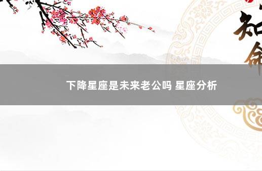 下降星座是未来老公吗 星座分析